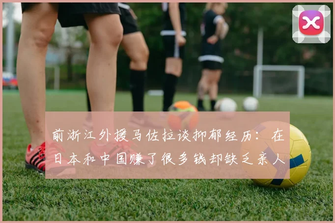 前浙江外援马佐拉谈抑郁经历：在日本和中国赚了很多钱却缺乏亲人陪伴