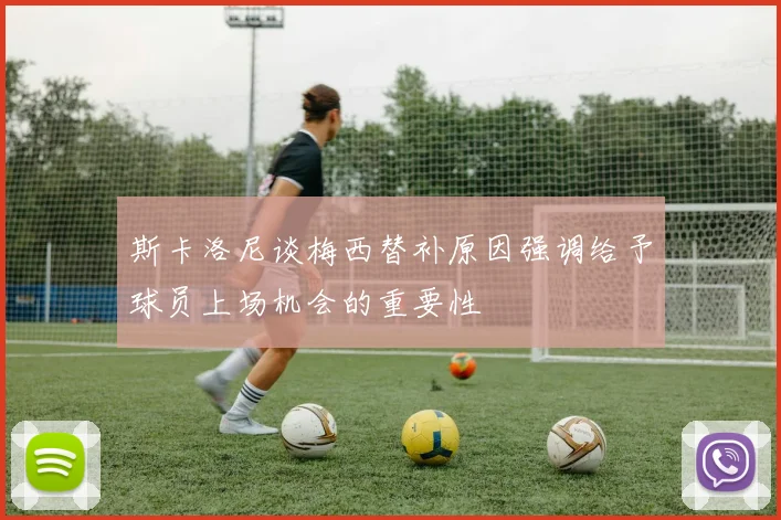 斯卡洛尼谈梅西替补原因强调给予球员上场机会的重要性