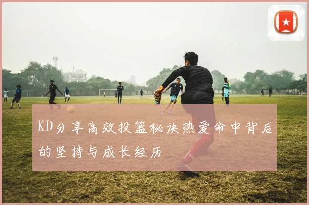 KD分享高效投篮秘诀热爱命中背后的坚持与成长经历
