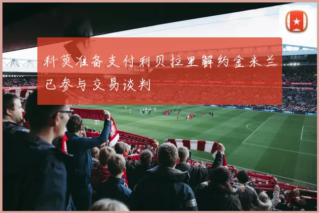 科莫准备支付利贝拉里解约金米兰已参与交易谈判