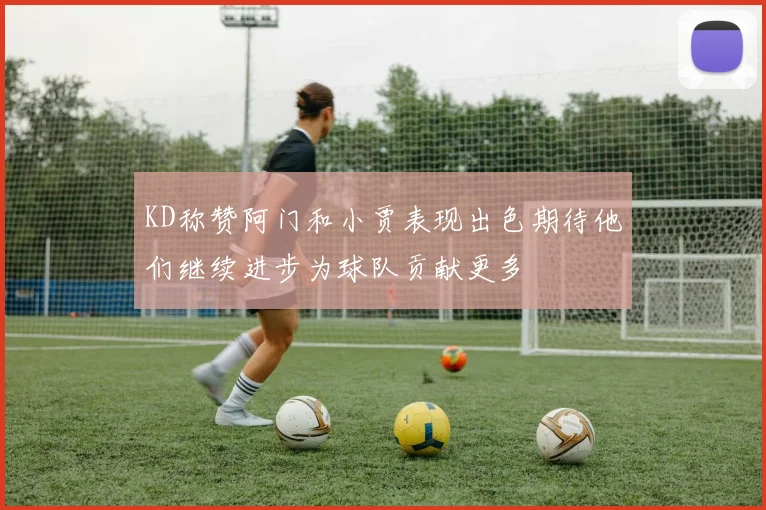 KD称赞阿门和小贾表现出色期待他们继续进步为球队贡献更多