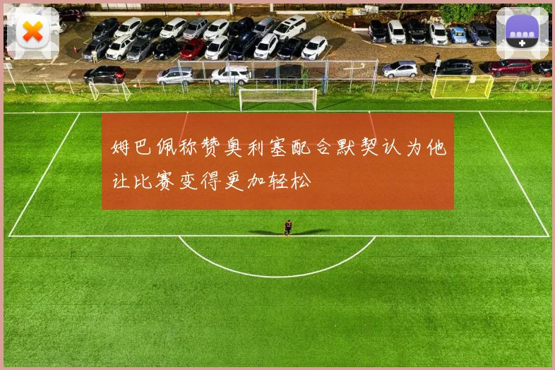 姆巴佩称赞奥利塞配合默契认为他让比赛变得更加轻松