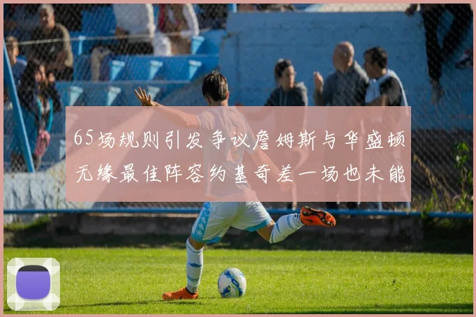 65场规则引发争议詹姆斯与华盛顿无缘最佳阵容约基奇差一场也未能入选