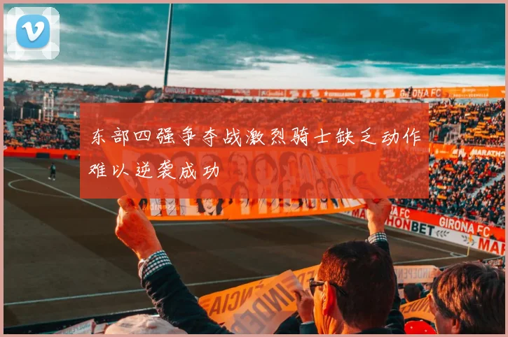 东部四强争夺战激烈骑士缺乏动作难以逆袭成功