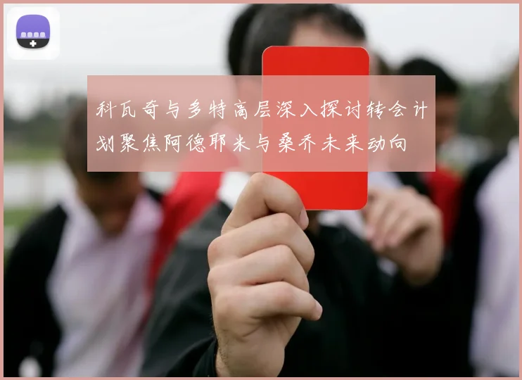 科瓦奇与多特高层深入探讨转会计划聚焦阿德耶米与桑乔未来动向