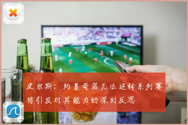 皮尔斯：约基奇若无法逆转系列赛将引发对其能力的深刻反思