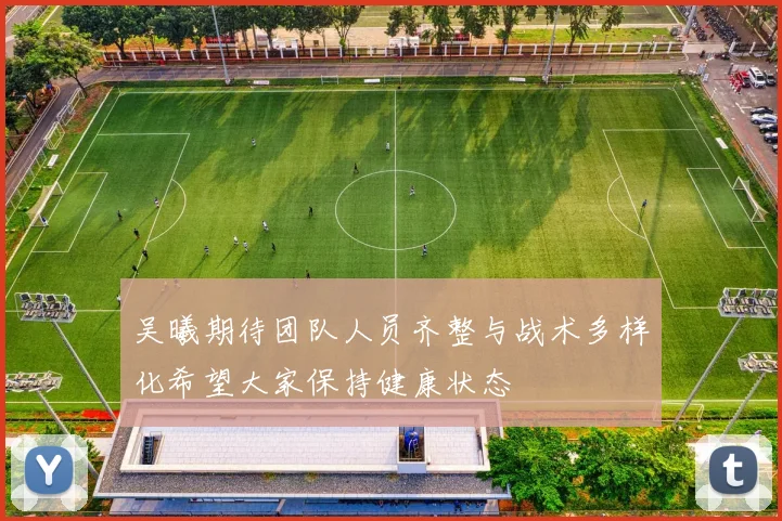 吴曦期待团队人员齐整与战术多样化希望大家保持健康状态