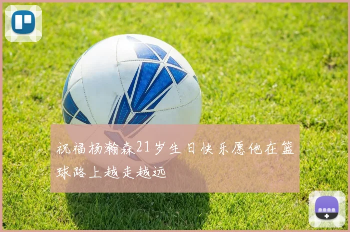 祝福杨瀚森21岁生日快乐愿他在篮球路上越走越远