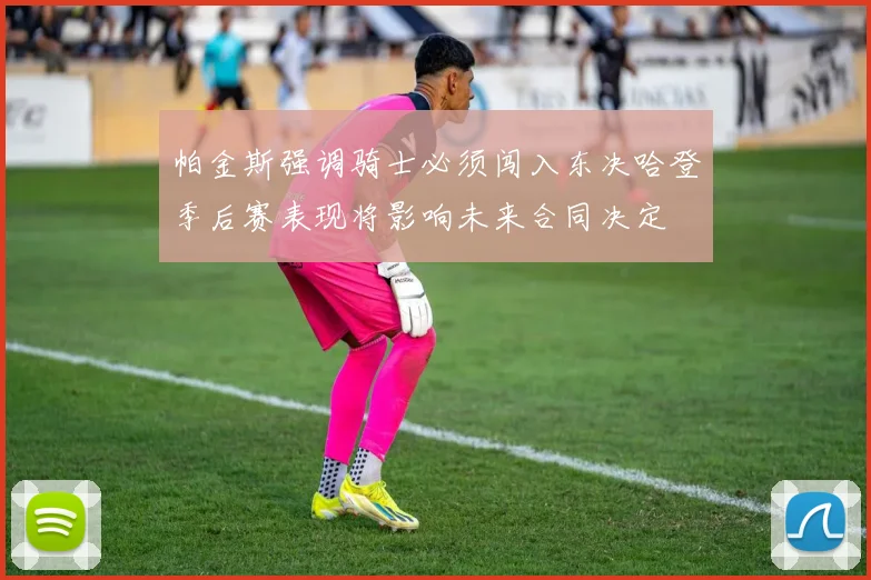 帕金斯强调骑士必须闯入东决哈登季后赛表现将影响未来合同决定