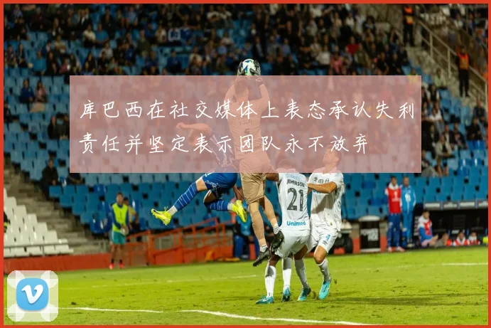 库巴西在社交媒体上表态承认失利责任并坚定表示团队永不放弃