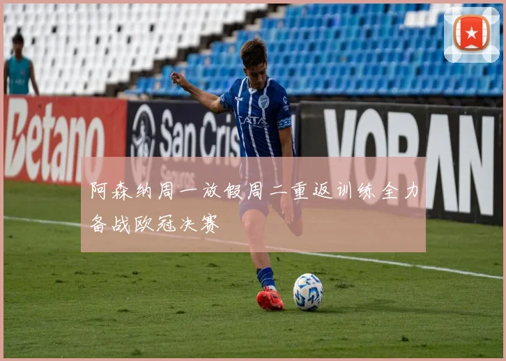 阿森纳周一放假周二重返训练全力备战欧冠决赛