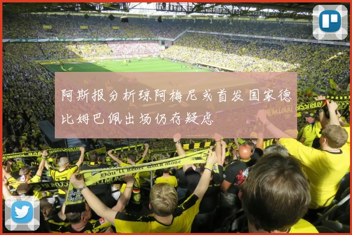 阿斯报分析琼阿梅尼或首发国家德比姆巴佩出场仍存疑虑