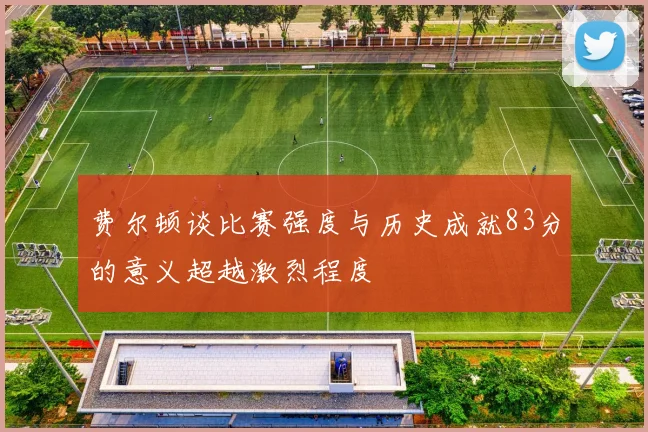 费尔顿谈比赛强度与历史成就83分的意义超越激烈程度